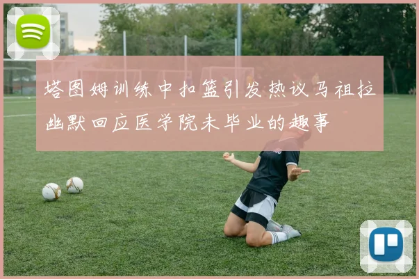 塔图姆训练中扣篮引发热议马祖拉幽默回应医学院未毕业的趣事