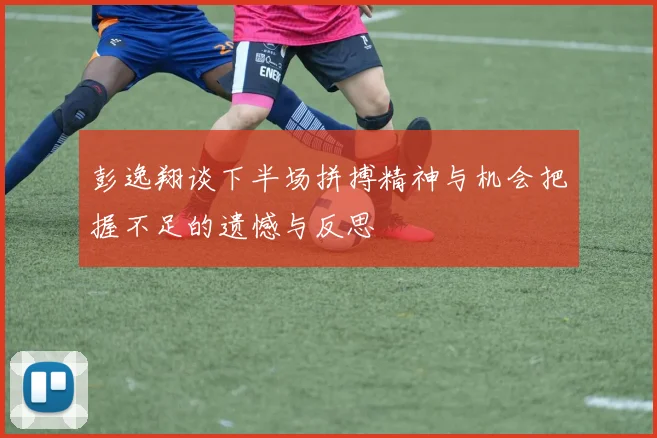 彭逸翔谈下半场拼搏精神与机会把握不足的遗憾与反思