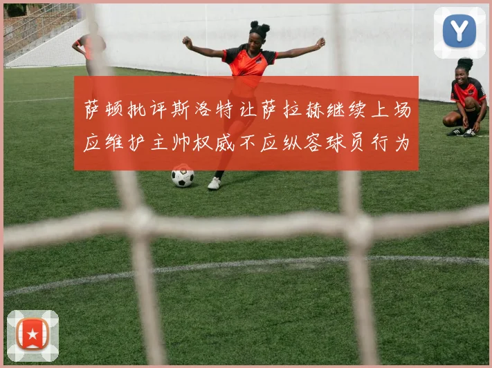 萨顿批评斯洛特让萨拉赫继续上场应维护主帅权威不应纵容球员行为