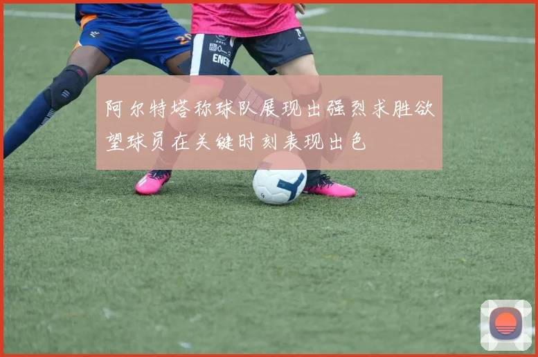 阿尔特塔称球队展现出强烈求胜欲望球员在关键时刻表现出色