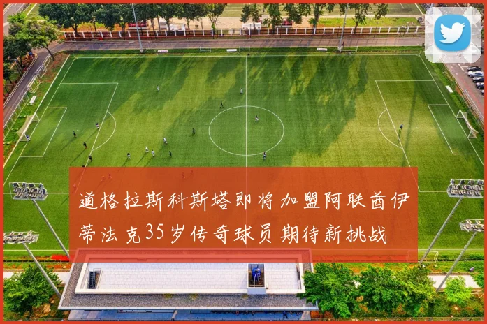 道格拉斯科斯塔即将加盟阿联酋伊蒂法克35岁传奇球员期待新挑战