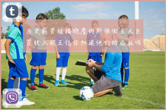 历史薪资榜揭晓詹姆斯领衔五大巨星收入超五亿你知道他们的成就吗