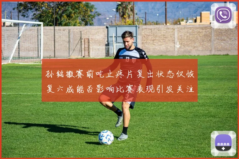 孙铭徽赛前吃止疼片复出状态仅恢复六成能否影响比赛表现引发关注