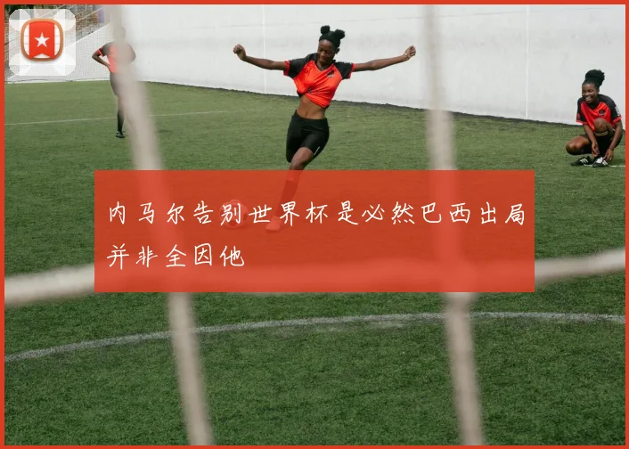 内马尔告别世界杯是必然巴西出局并非全因他