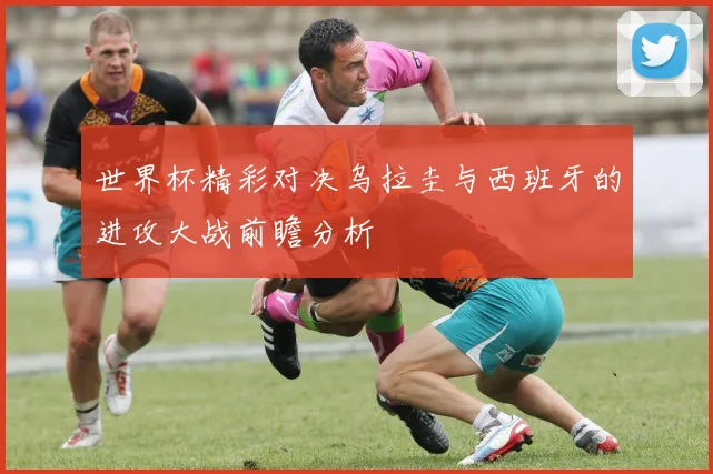 世界杯精彩对决乌拉圭与西班牙的进攻大战前瞻分析