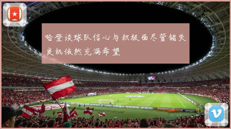 哈登谈球队信心与积极面尽管错失良机依然充满希望