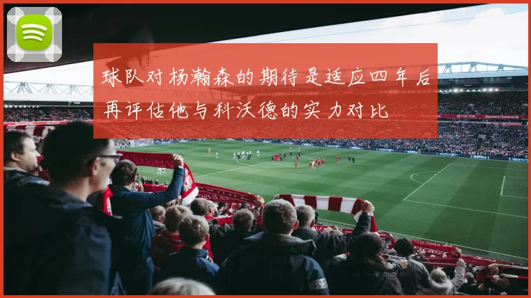 球队对杨瀚森的期待是适应四年后再评估他与科沃德的实力对比