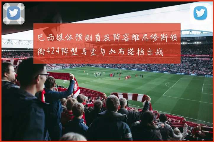 巴西媒体预测首发阵容维尼修斯领衔424阵型马金与加布搭档出战