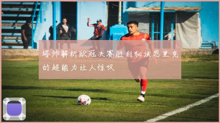 塔帅解析欧冠决赛胜利秘诀恩里克的超能力让人惊叹