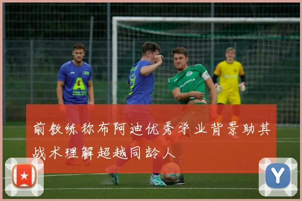 前教练称布阿迪优秀学业背景助其战术理解超越同龄人