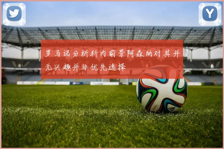 罗马诺分析科内前景阿森纳对其并无兴趣并非优先选择