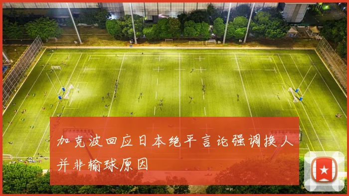 加克波回应日本绝平言论强调换人并非输球原因