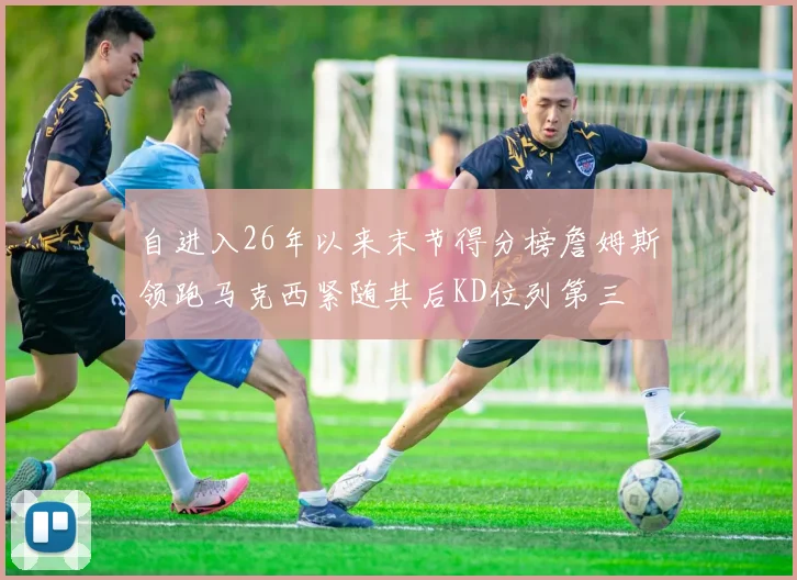 自进入26年以来末节得分榜詹姆斯领跑马克西紧随其后KD位列第三