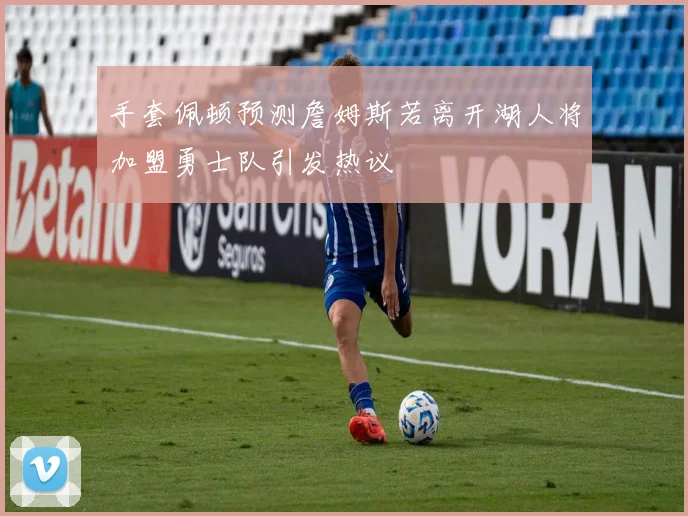 手套佩顿预测詹姆斯若离开湖人将加盟勇士队引发热议