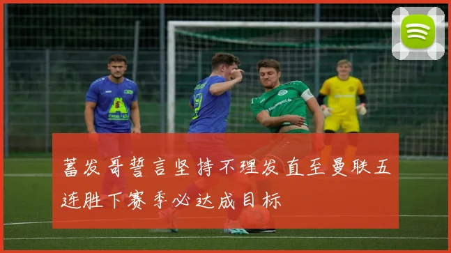 蓄发哥誓言坚持不理发直至曼联五连胜下赛季必达成目标