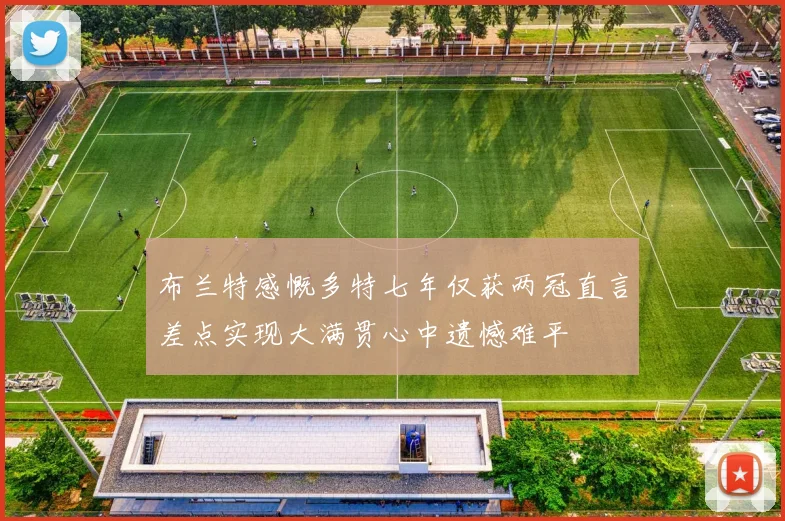 布兰特感慨多特七年仅获两冠直言差点实现大满贯心中遗憾难平