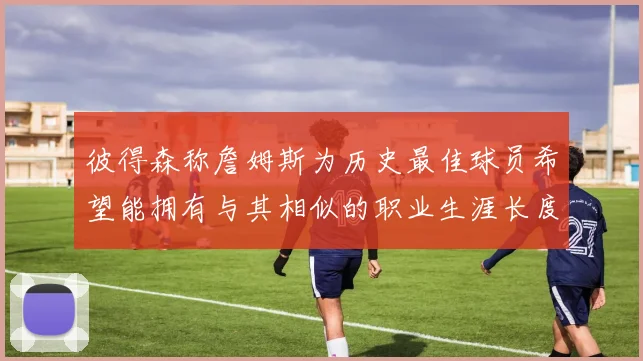 彼得森称詹姆斯为历史最佳球员希望能拥有与其相似的职业生涯长度