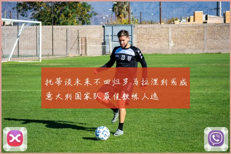 托蒂谈未来不回归罗马拉涅利或成意大利国家队最佳教练人选