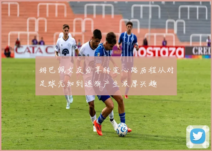姆巴佩女友分享转变心路历程从对足球无知到逐渐产生浓厚兴趣