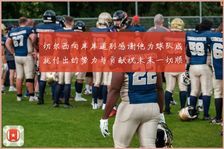 切尔西向库库道别感谢他为球队成就付出的努力与贡献祝未来一切顺利