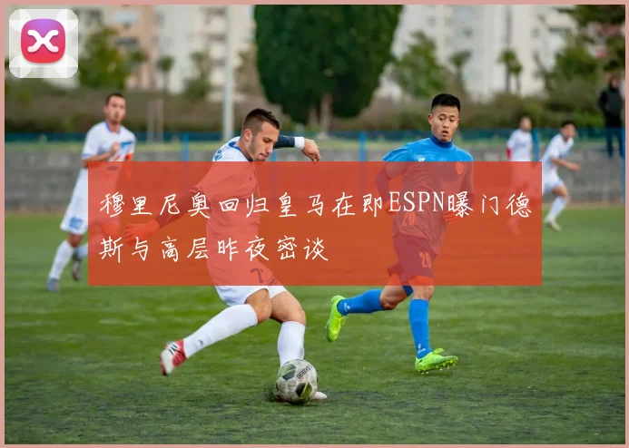 穆里尼奥回归皇马在即ESPN曝门德斯与高层昨夜密谈