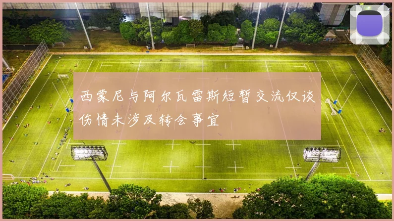 西蒙尼与阿尔瓦雷斯短暂交流仅谈伤情未涉及转会事宜