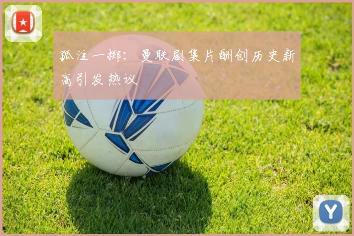 孤注一掷：曼联剧集片酬创历史新高引发热议
