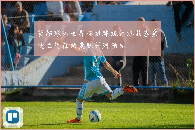 英超球队世界杯进球统计水晶宫桑德兰阿森纳曼联并列领先