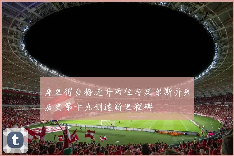 库里得分榜连升两位与皮尔斯并列历史第十九创造新里程碑