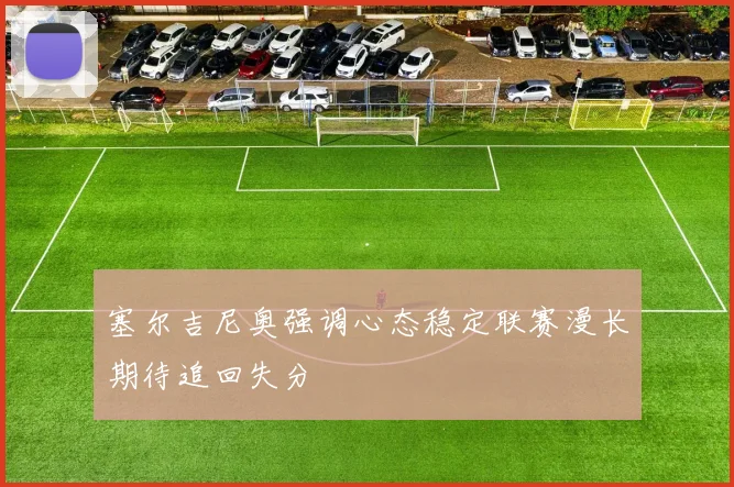 塞尔吉尼奥强调心态稳定联赛漫长期待追回失分