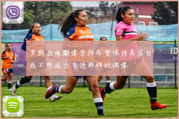 罗斯拒绝雕像崇拜希望保持真实自我不想成为韦德那样的偶像