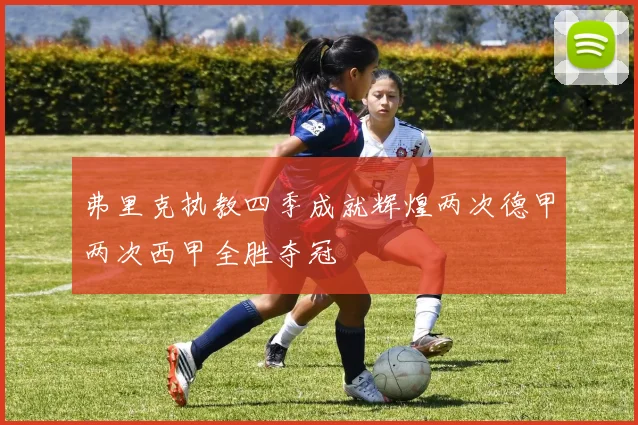 弗里克执教四季成就辉煌两次德甲两次西甲全胜夺冠