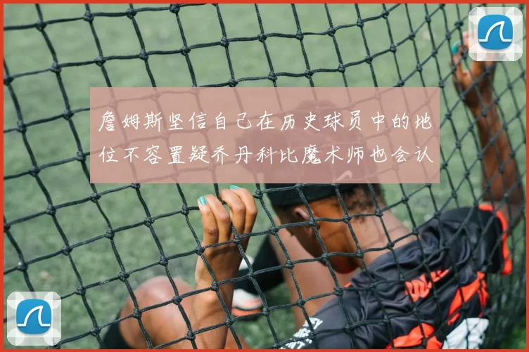 詹姆斯坚信自己在历史球员中的地位不容置疑乔丹科比魔术师也会认同
